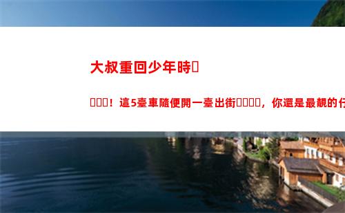 大叔重回少年時！這5臺車隨便開一臺出街，你還是最靚的仔(大叔重回18歲韓劇)